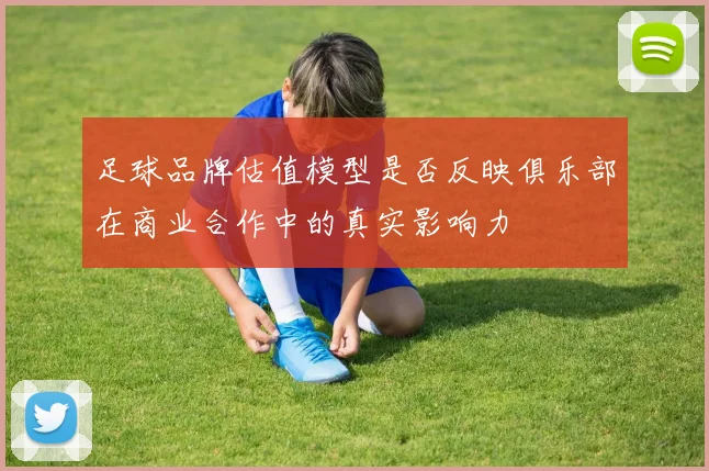 足球品牌估值模型是否反映俱乐部在商业合作中的真实影响力